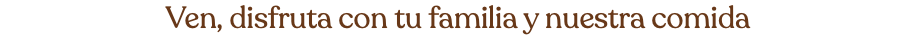 Ven, disfruta con tu familia y nuestra comida